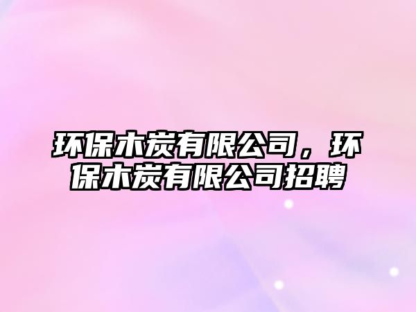環(huán)保木炭有限公司，環(huán)保木炭有限公司招聘