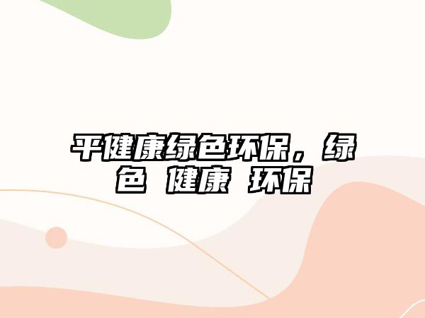 平健康綠色環(huán)保，綠色 健康 環(huán)保