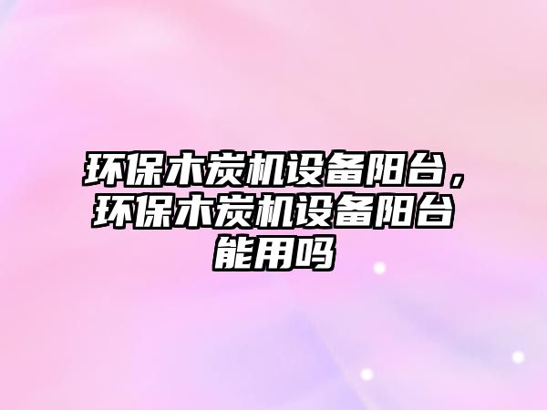 環(huán)保木炭機(jī)設(shè)備陽臺，環(huán)保木炭機(jī)設(shè)備陽臺能用嗎