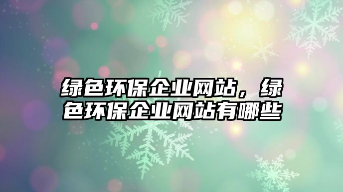 綠色環(huán)保企業(yè)網(wǎng)站，綠色環(huán)保企業(yè)網(wǎng)站有哪些