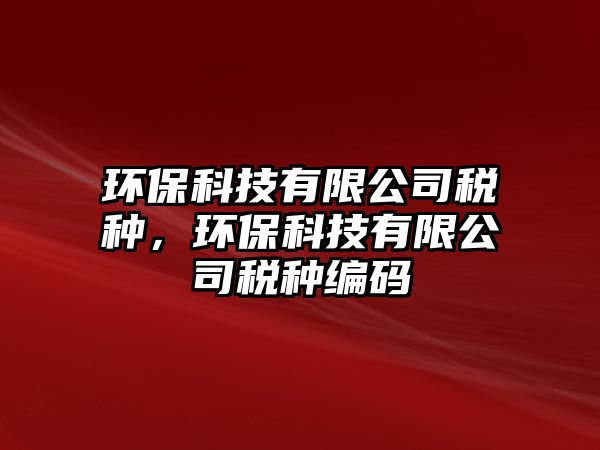 環(huán)保科技有限公司稅種，環(huán)?？萍加邢薰径惙N編碼
