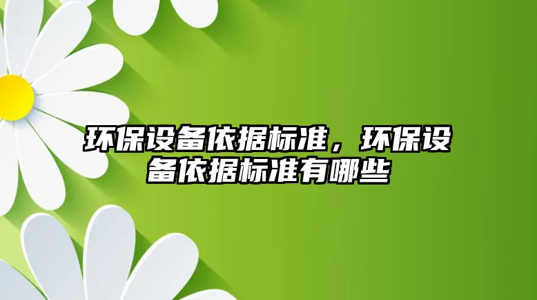 環(huán)保設(shè)備依據(jù)標(biāo)準(zhǔn)，環(huán)保設(shè)備依據(jù)標(biāo)準(zhǔn)有哪些