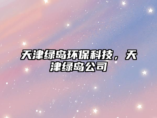 天津綠島環(huán)?？萍?，天津綠島公司
