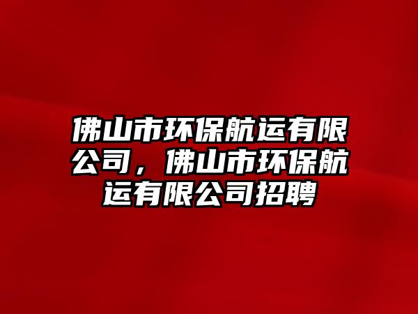 佛山市環(huán)保航運有限公司，佛山市環(huán)保航運有限公司招聘