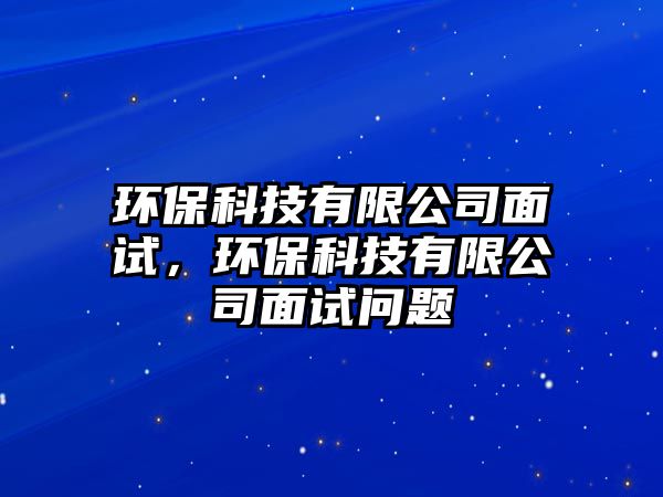 環(huán)?？萍加邢薰久嬖?，環(huán)保科技有限公司面試問題