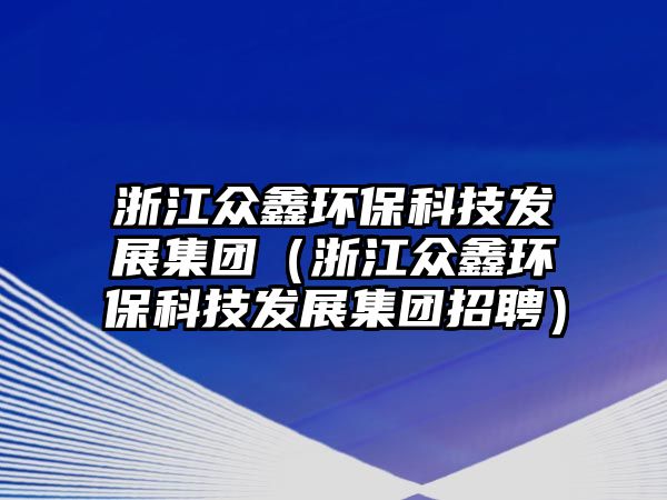 浙江眾鑫環(huán)?？萍及l(fā)展集團（浙江眾鑫環(huán)?？萍及l(fā)展集團招聘）