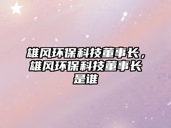 雄風(fēng)環(huán)保科技董事長，雄風(fēng)環(huán)?？萍级麻L是誰