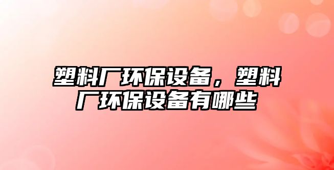 塑料廠環(huán)保設(shè)備，塑料廠環(huán)保設(shè)備有哪些