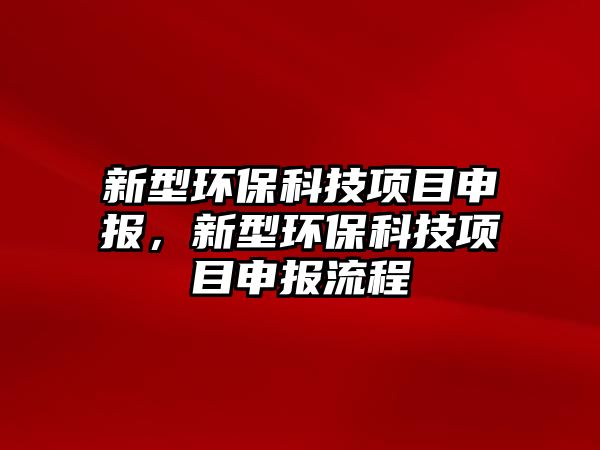 新型環(huán)保科技項(xiàng)目申報(bào)，新型環(huán)保科技項(xiàng)目申報(bào)流程