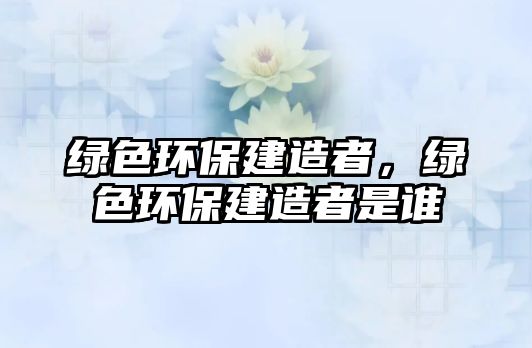 綠色環(huán)保建造者，綠色環(huán)保建造者是誰