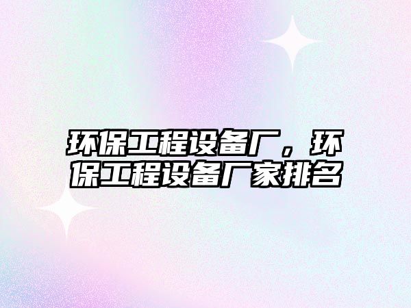 環(huán)保工程設(shè)備廠，環(huán)保工程設(shè)備廠家排名