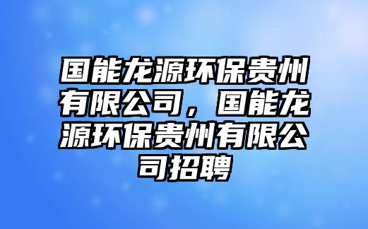 國能龍源環(huán)保貴州有限公司，國能龍源環(huán)保貴州有限公司招聘