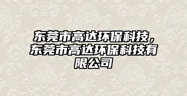 東莞市高達環(huán)?？萍迹瑬|莞市高達環(huán)?？萍加邢薰? class=