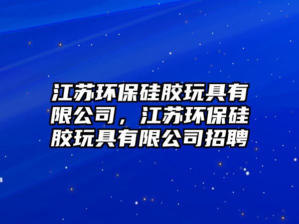 江蘇環(huán)保硅膠玩具有限公司，江蘇環(huán)保硅膠玩具有限公司招聘