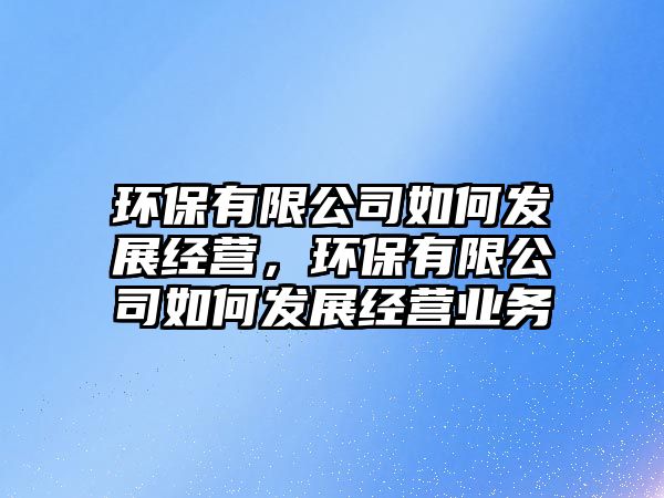 環(huán)保有限公司如何發(fā)展經營，環(huán)保有限公司如何發(fā)展經營業(yè)務