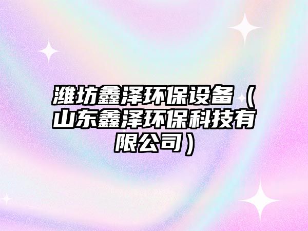 濰坊鑫澤環(huán)保設(shè)備（山東鑫澤環(huán)?？萍加邢薰荆? class=