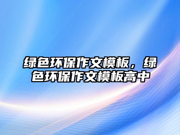 綠色環(huán)保作文模板，綠色環(huán)保作文模板高中