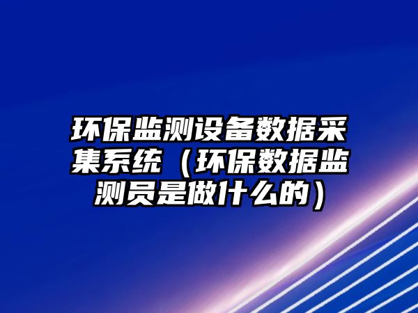 環(huán)保監(jiān)測設(shè)備數(shù)據(jù)采集系統(tǒng)（環(huán)保數(shù)據(jù)監(jiān)測員是做什么的）