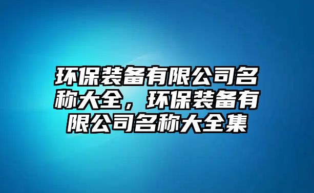 環(huán)保裝備有限公司名稱大全，環(huán)保裝備有限公司名稱大全集