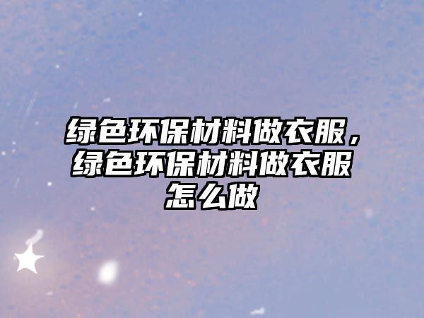 綠色環(huán)保材料做衣服，綠色環(huán)保材料做衣服怎么做