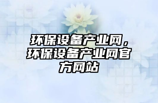 環(huán)保設(shè)備產(chǎn)業(yè)網(wǎng)，環(huán)保設(shè)備產(chǎn)業(yè)網(wǎng)官方網(wǎng)站