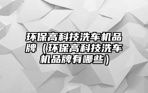 環(huán)保高科技洗車機品牌（環(huán)保高科技洗車機品牌有哪些）