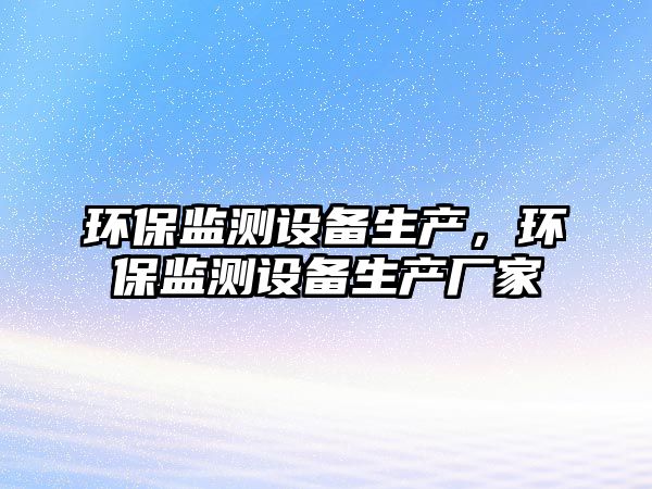 環(huán)保監(jiān)測設備生產(chǎn)，環(huán)保監(jiān)測設備生產(chǎn)廠家