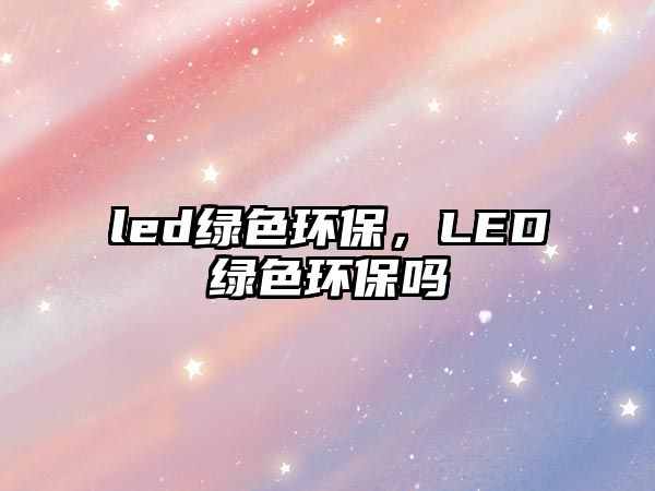 led綠色環(huán)保，LED綠色環(huán)保嗎