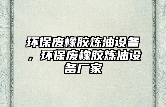 環(huán)保廢橡膠煉油設(shè)備，環(huán)保廢橡膠煉油設(shè)備廠家