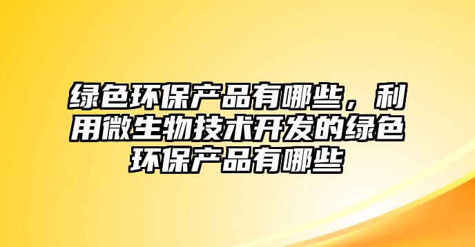 綠色環(huán)保產(chǎn)品有哪些，利用微生物技術(shù)開發(fā)的綠色環(huán)保產(chǎn)品有哪些