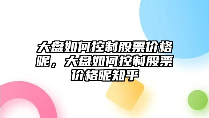 大盤如何控制股票價(jià)格呢，大盤如何控制股票價(jià)格呢知乎