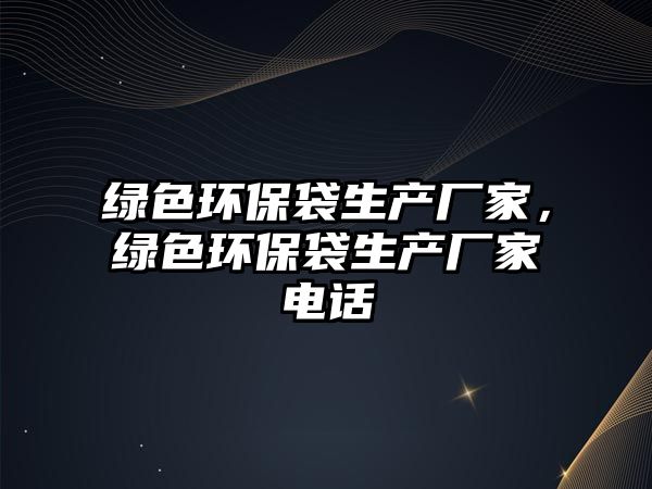 綠色環(huán)保袋生產(chǎn)廠家，綠色環(huán)保袋生產(chǎn)廠家電話