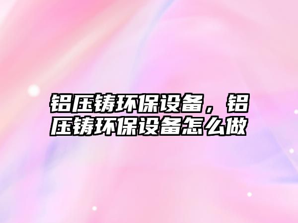 鋁壓鑄環(huán)保設(shè)備，鋁壓鑄環(huán)保設(shè)備怎么做