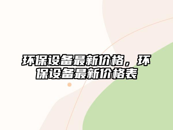 環(huán)保設(shè)備最新價(jià)格，環(huán)保設(shè)備最新價(jià)格表