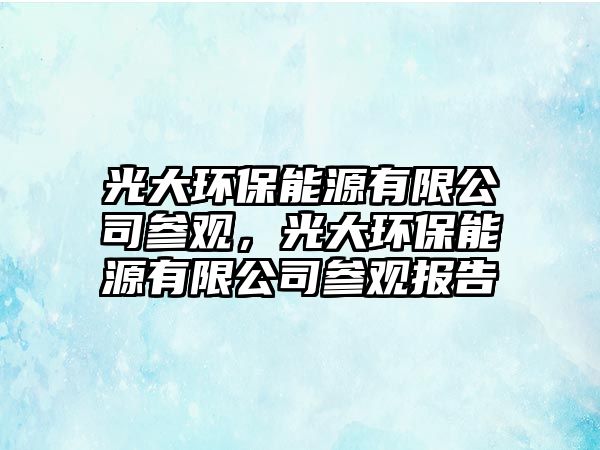 光大環(huán)保能源有限公司參觀，光大環(huán)保能源有限公司參觀報告