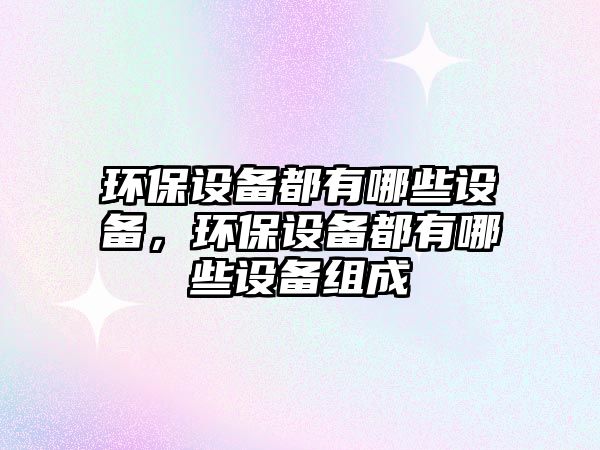 環(huán)保設(shè)備都有哪些設(shè)備，環(huán)保設(shè)備都有哪些設(shè)備組成