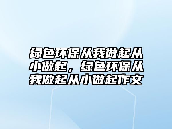 綠色環(huán)保從我做起從小做起，綠色環(huán)保從我做起從小做起作文