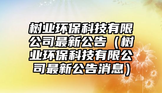 樹業(yè)環(huán)保科技有限公司最新公告（樹業(yè)環(huán)?？萍加邢薰咀钚鹿嫦ⅲ?/> 
									</a>
									<h4 class=