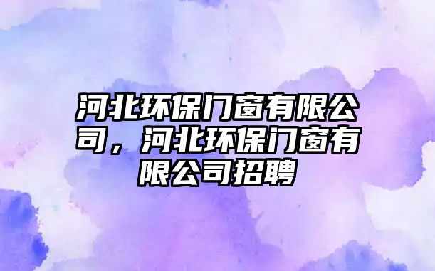河北環(huán)保門窗有限公司，河北環(huán)保門窗有限公司招聘