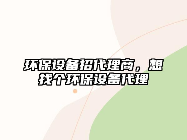 環(huán)保設備招代理商，想找個環(huán)保設備代理