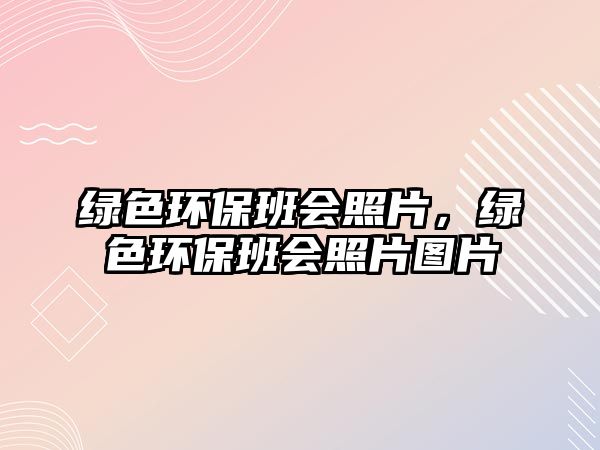 綠色環(huán)保班會(huì)照片，綠色環(huán)保班會(huì)照片圖片