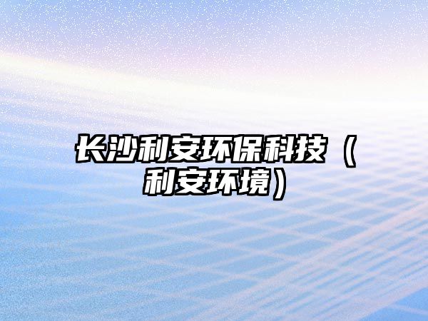 長沙利安環(huán)?？萍迹ɡ箔h(huán)境）