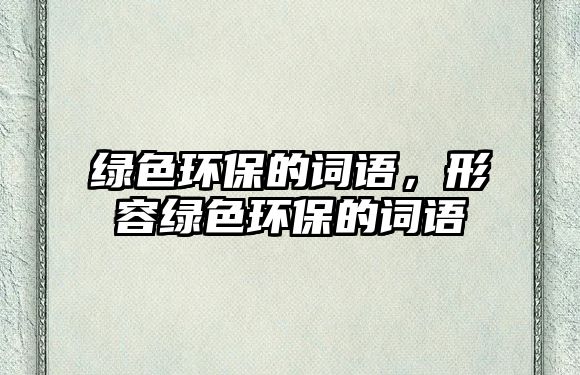 綠色環(huán)保的詞語，形容綠色環(huán)保的詞語