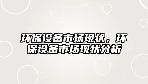 環(huán)保設備市場現(xiàn)狀，環(huán)保設備市場現(xiàn)狀分析