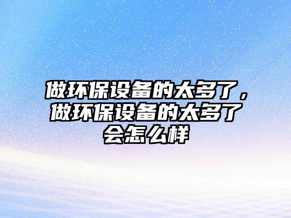 做環(huán)保設備的太多了，做環(huán)保設備的太多了會怎么樣