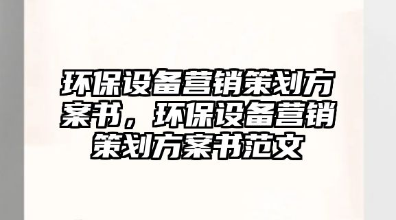 環(huán)保設備營銷策劃方案書，環(huán)保設備營銷策劃方案書范文