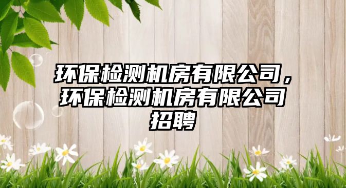 環(huán)保檢測機(jī)房有限公司，環(huán)保檢測機(jī)房有限公司招聘