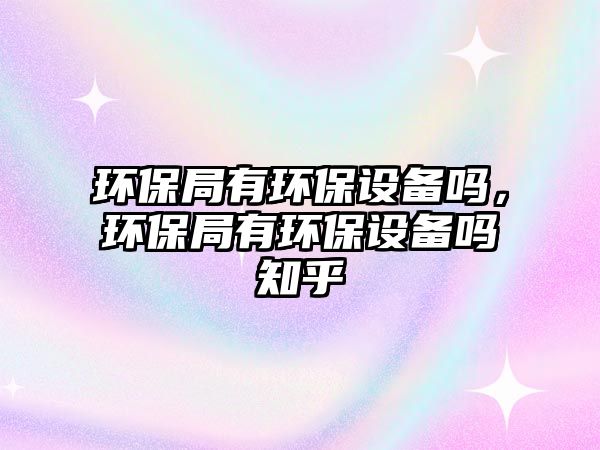 環(huán)保局有環(huán)保設(shè)備嗎，環(huán)保局有環(huán)保設(shè)備嗎知乎