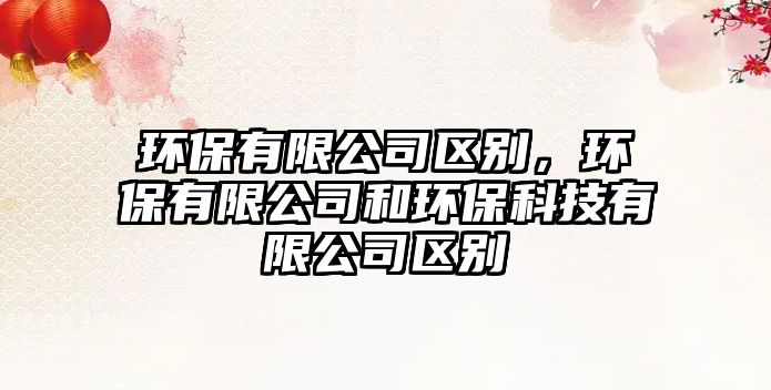環(huán)保有限公司區(qū)別，環(huán)保有限公司和環(huán)?？萍加邢薰緟^(qū)別