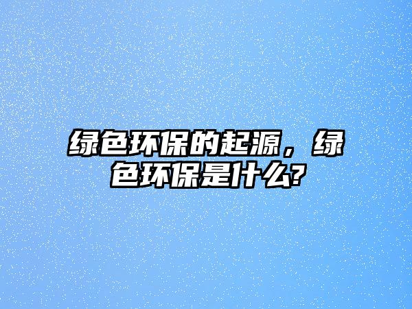 綠色環(huán)保的起源，綠色環(huán)保是什么?